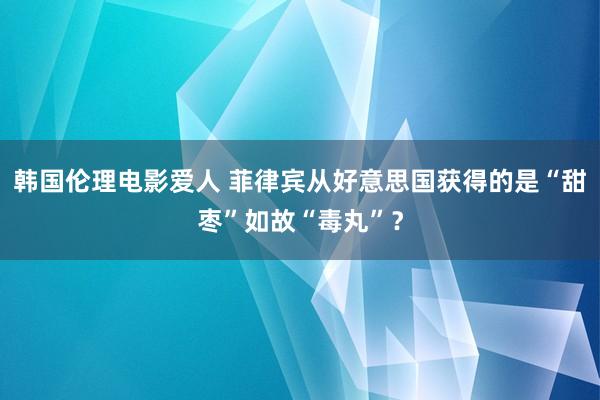 韩国伦理电影爱人 菲律宾从好意思国获得的是“甜枣”如故“毒丸”？