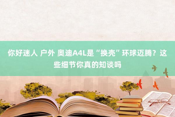 你好迷人 户外 奥迪A4L是“换壳”环球迈腾？这些细节你真的知谈吗