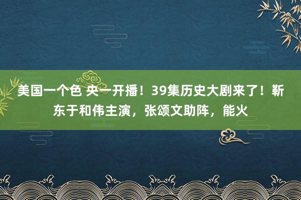 美国一个色 央一开播！39集历史大剧来了！靳东于和伟主演，张颂文助阵，能火