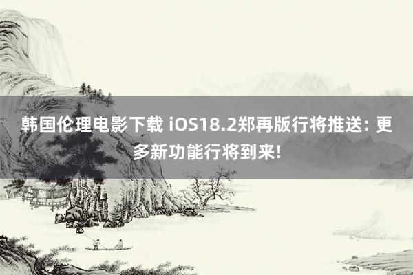 韩国伦理电影下载 iOS18.2郑再版行将推送: 更多新功能行将到来!