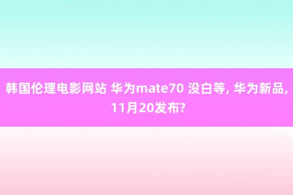 韩国伦理电影网站 华为mate70 没白等， 华为新品， 11月20发布?