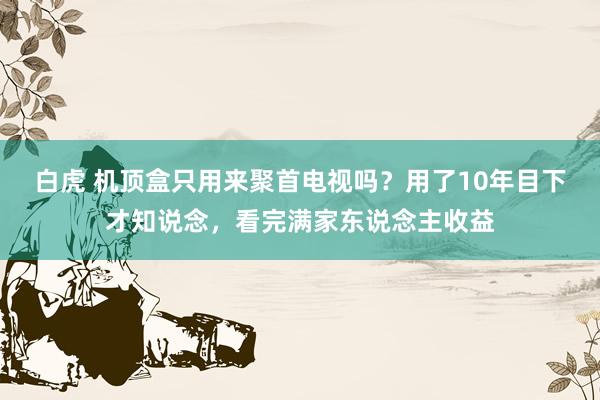 白虎 机顶盒只用来聚首电视吗？用了10年目下才知说念，看完满家东说念主收益