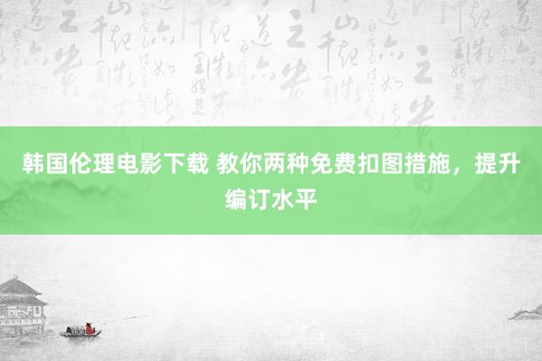 韩国伦理电影下载 教你两种免费扣图措施，提升编订水平