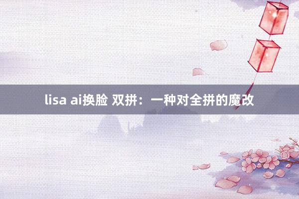 lisa ai换脸 双拼：一种对全拼的魔改