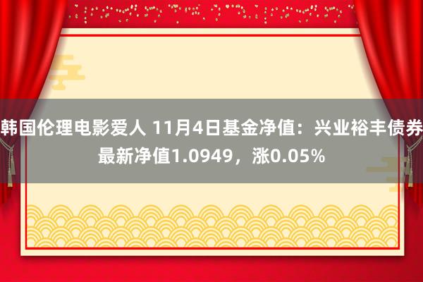 韩国伦理电影爱人 11月4日基金净值：兴业裕丰债券最新净值1.0949，涨0.05%