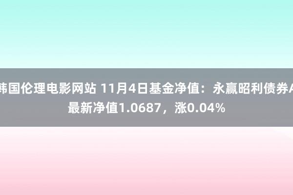 韩国伦理电影网站 11月4日基金净值：永赢昭利债券A最新净值1.0687，涨0.04%