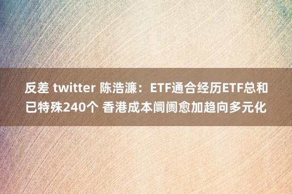 反差 twitter 陈浩濂：ETF通合经历ETF总和已特殊240个 香港成本阛阓愈加趋向多元化