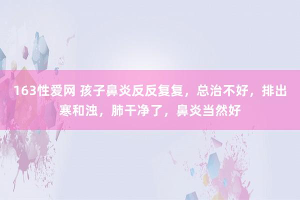 163性爱网 孩子鼻炎反反复复，总治不好，排出寒和浊，肺干净了，鼻炎当然好