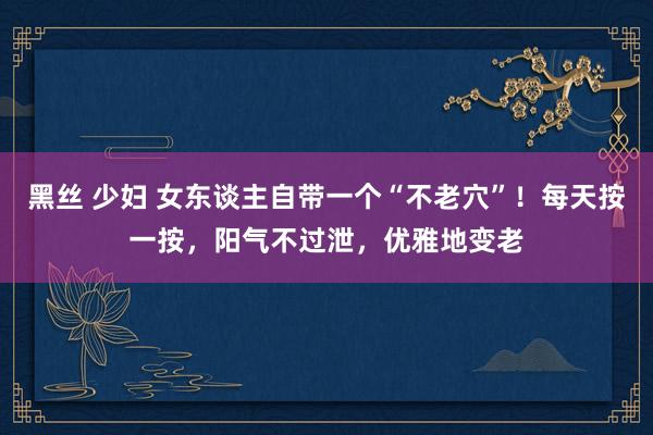 黑丝 少妇 女东谈主自带一个“不老穴”！每天按一按，阳气不过泄，优雅地变老