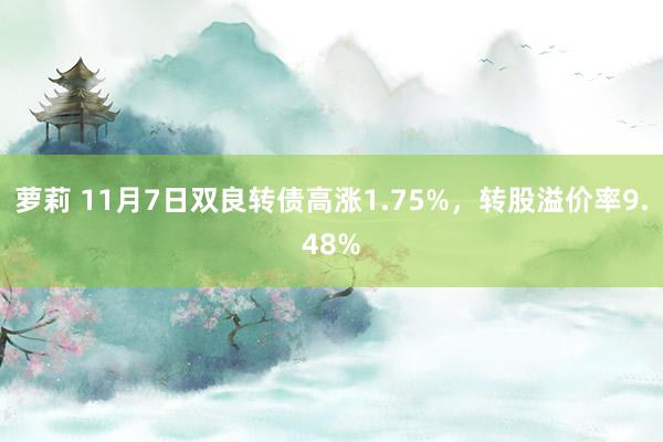 萝莉 11月7日双良转债高涨1.75%，转股溢价率9.48%