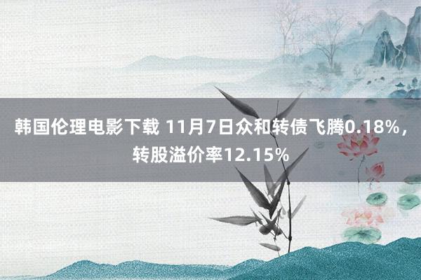 韩国伦理电影下载 11月7日众和转债飞腾0.18%，转股溢价率12.15%