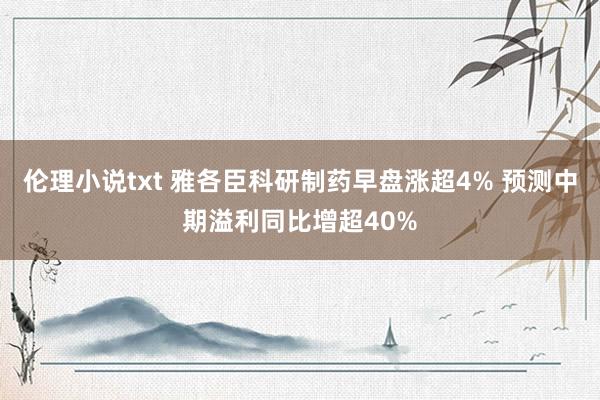 伦理小说txt 雅各臣科研制药早盘涨超4% 预测中期溢利同比增超40%