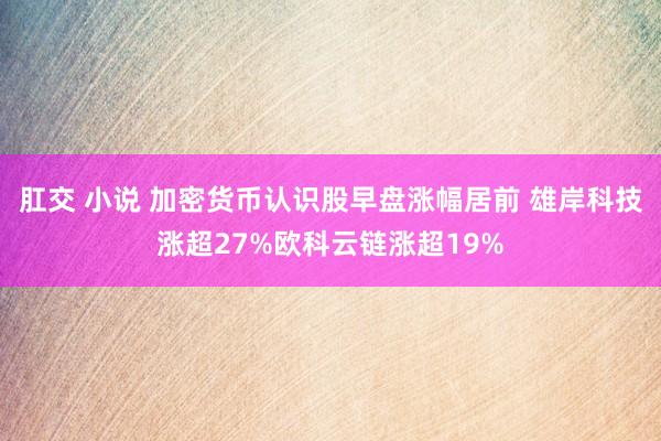 肛交 小说 加密货币认识股早盘涨幅居前 雄岸科技涨超27%欧科云链涨超19%