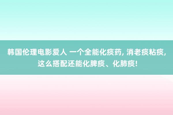 韩国伦理电影爱人 一个全能化痰药， 消老痰粘痰， 这么搭配还能化脾痰、化肺痰!