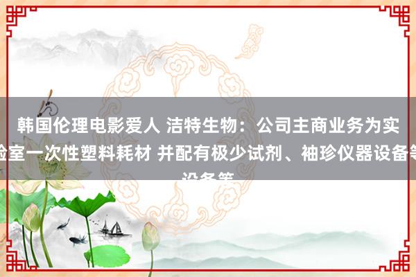 韩国伦理电影爱人 洁特生物：公司主商业务为实验室一次性塑料耗材 并配有极少试剂、袖珍仪器设备等