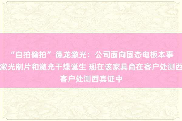 “自拍偷拍” 德龙激光：公司面向固态电板本事开荒了激光制片和激光干燥诞生 现在该家具尚在客户处测西宾证中