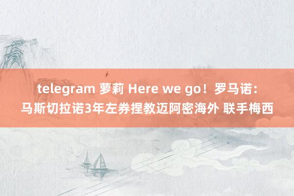 telegram 萝莉 Here we go！罗马诺：马斯切拉诺3年左券捏教迈阿密海外 联手梅西