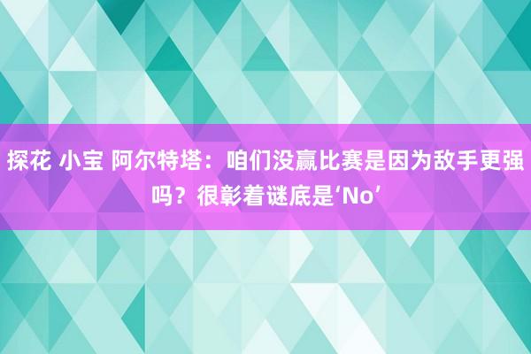 探花 小宝 阿尔特塔：咱们没赢比赛是因为敌手更强吗？很彰着谜底是‘No’