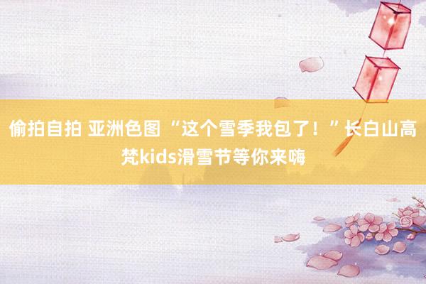 偷拍自拍 亚洲色图 “这个雪季我包了！”长白山高梵kids滑雪节等你来嗨