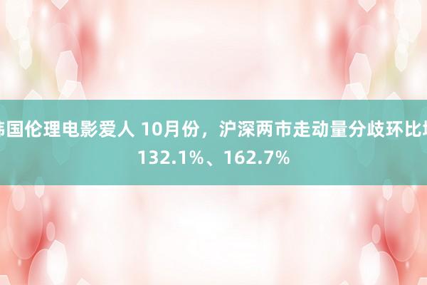 韩国伦理电影爱人 10月份，沪深两市走动量分歧环比增132.1%、162.7%