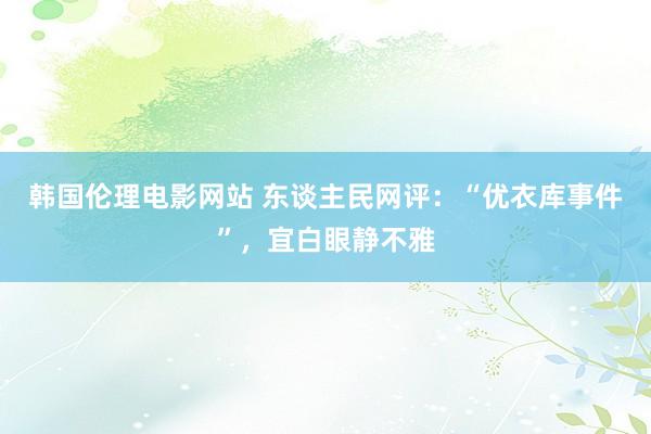 韩国伦理电影网站 东谈主民网评：“优衣库事件”，宜白眼静不雅