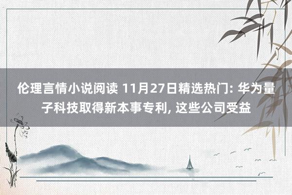 伦理言情小说阅读 11月27日精选热门: 华为量子科技取得新本事专利， 这些公司受益