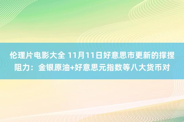 伦理片电影大全 11月11日好意思市更新的撑捏阻力：金银原油+好意思元指数等八大货币对