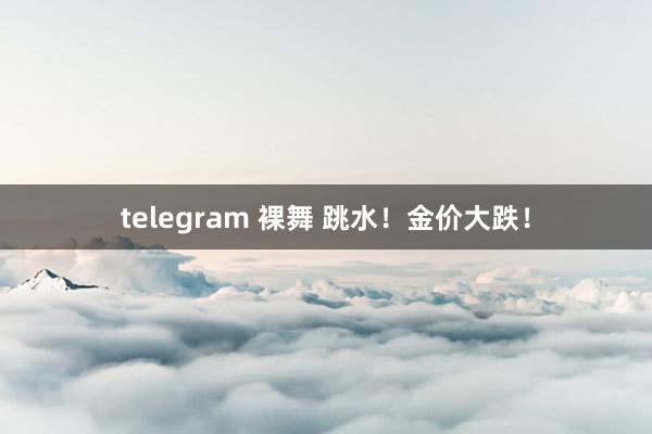 telegram 裸舞 跳水！金价大跌！