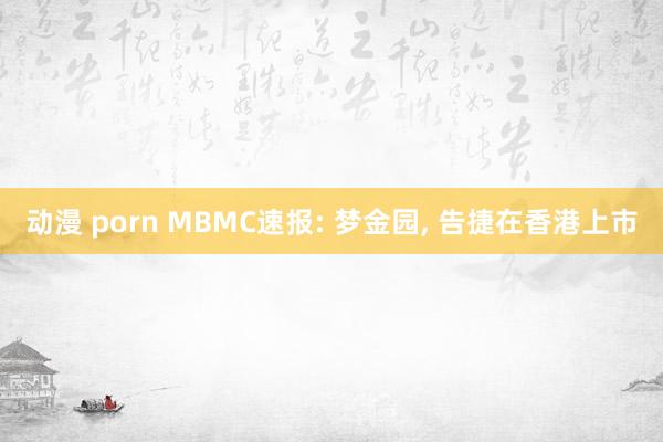 动漫 porn MBMC速报: 梦金园， 告捷在香港上市