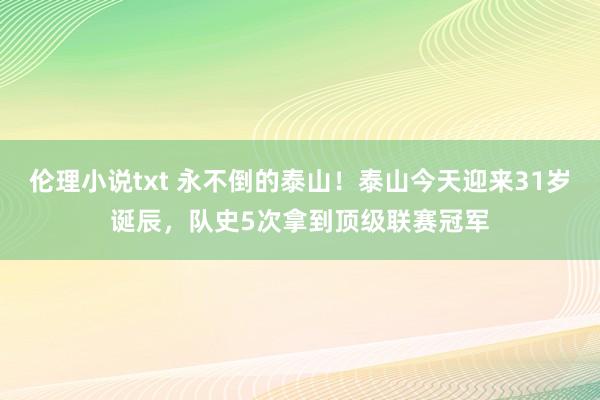 伦理小说txt 永不倒的泰山！泰山今天迎来31岁诞辰，队史5次拿到顶级联赛冠军