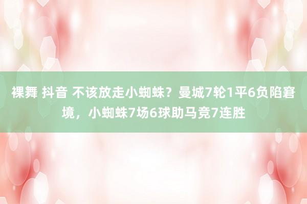 裸舞 抖音 不该放走小蜘蛛？曼城7轮1平6负陷窘境，小蜘蛛7场6球助马竞7连胜