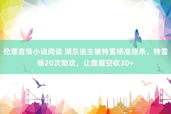 伦理言情小说阅读 湖东谈主被特雷杨准绝杀，特雷杨20次助攻，让詹眉空砍30+