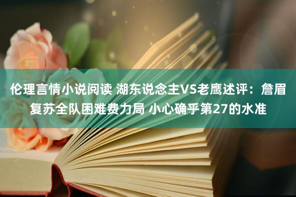 伦理言情小说阅读 湖东说念主VS老鹰述评：詹眉复苏全队困难费力局 小心确乎第27的水准