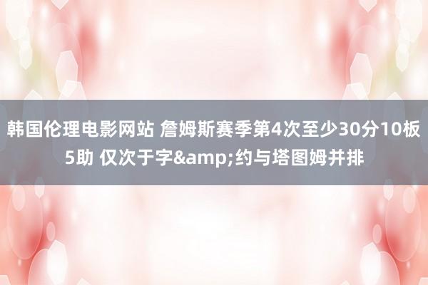 韩国伦理电影网站 詹姆斯赛季第4次至少30分10板5助 仅次于字&约与塔图姆并排