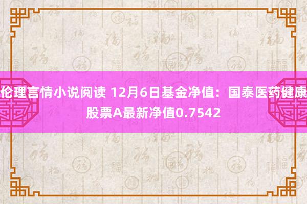 伦理言情小说阅读 12月6日基金净值：国泰医药健康股票A最新净值0.7542