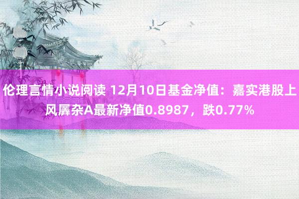 伦理言情小说阅读 12月10日基金净值：嘉实港股上风羼杂A最新净值0.8987，跌0.77%