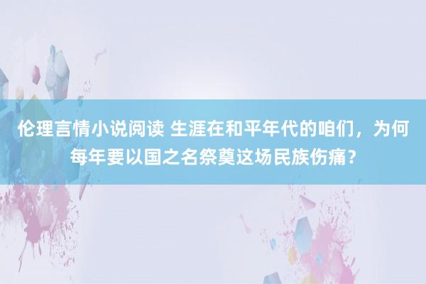 伦理言情小说阅读 生涯在和平年代的咱们，为何每年要以国之名祭奠这场民族伤痛？