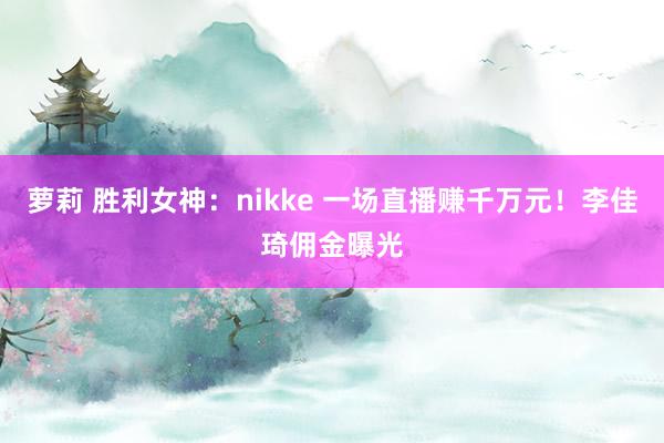 萝莉 胜利女神：nikke 一场直播赚千万元！李佳琦佣金曝光