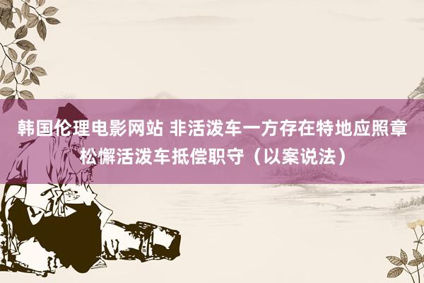 韩国伦理电影网站 非活泼车一方存在特地应照章松懈活泼车抵偿职守（以案说法）