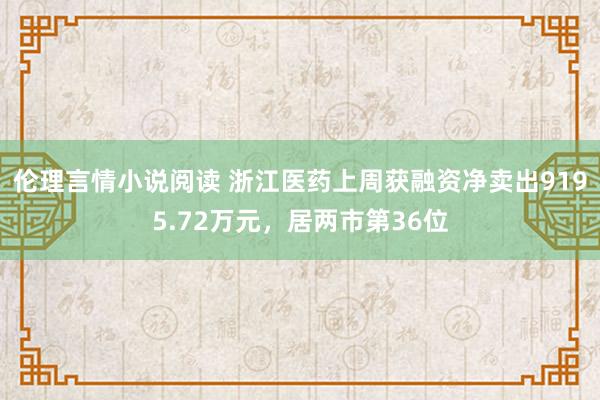 伦理言情小说阅读 浙江医药上周获融资净卖出9195.72万元，居两市第36位