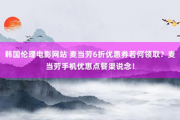 韩国伦理电影网站 麦当劳6折优惠券若何领取？麦当劳手机优惠点餐渠说念！