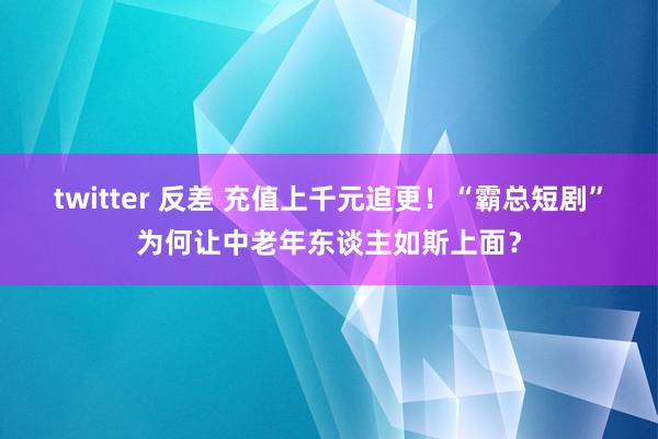 twitter 反差 充值上千元追更！“霸总短剧”为何让中老年东谈主如斯上面？