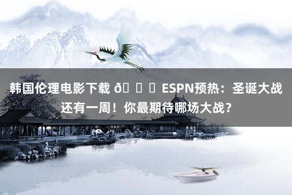 韩国伦理电影下载 🎅ESPN预热：圣诞大战还有一周！你最期待哪场大战？