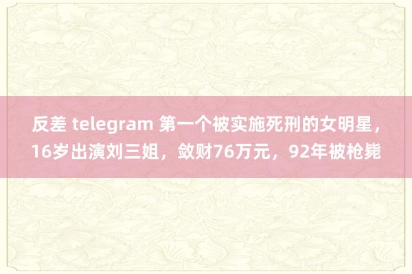 反差 telegram 第一个被实施死刑的女明星，16岁出演刘三姐，敛财76万元，92年被枪毙