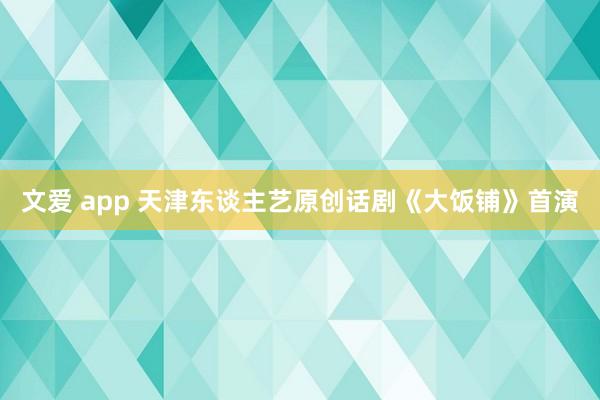 文爱 app 天津东谈主艺原创话剧《大饭铺》首演