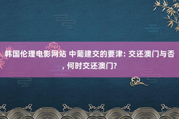 韩国伦理电影网站 中葡建交的要津: 交还澳门与否， 何时交还澳门?