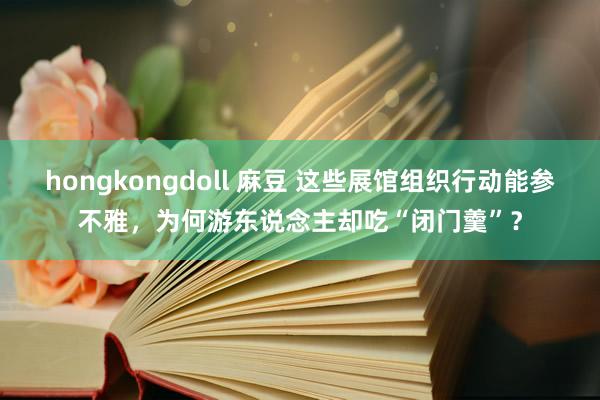 hongkongdoll 麻豆 这些展馆组织行动能参不雅，为何游东说念主却吃“闭门羹”？