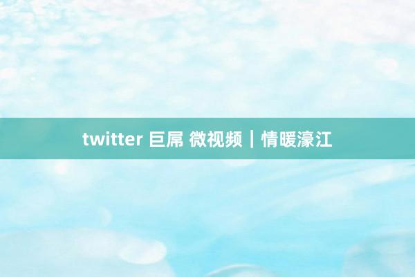 twitter 巨屌 微视频｜情暖濠江