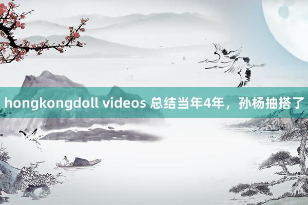 hongkongdoll videos 总结当年4年，孙杨抽搭了