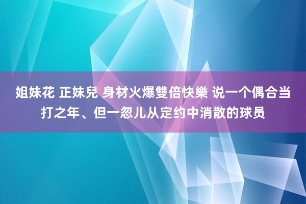 姐妹花 正妹兒 身材火爆雙倍快樂 说一个偶合当打之年、但一忽儿从定约中消散的球员